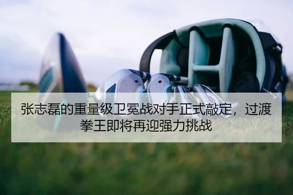 张志磊的重量级卫冕战对手正式敲定，过渡拳王即将再迎强力挑战
